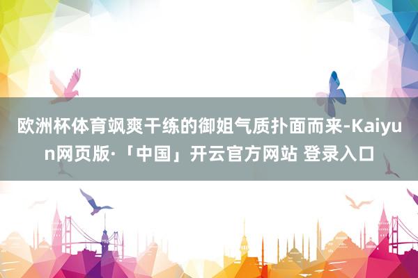 欧洲杯体育飒爽干练的御姐气质扑面而来-Kaiyun网页版·「中国」开云官方网站 登录入口