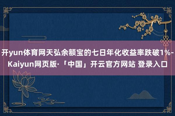 开yun体育网天弘余额宝的七日年化收益率跌破1%-Kaiyun网页版·「中国」开云官方网站 登录入口