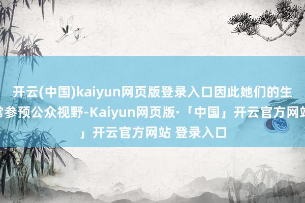开云(中国)kaiyun网页版登录入口因此她们的生涯动向常常参预公众视野-Kaiyun网页版·「中国」开云官方网站 登录入口