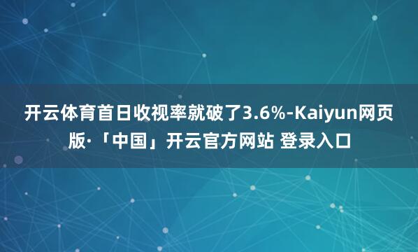 开云体育首日收视率就破了3.6%-Kaiyun网页版·「中国」开云官方网站 登录入口