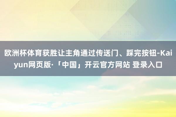 欧洲杯体育获胜让主角通过传送门、踩完按钮-Kaiyun网页版·「中国」开云官方网站 登录入口