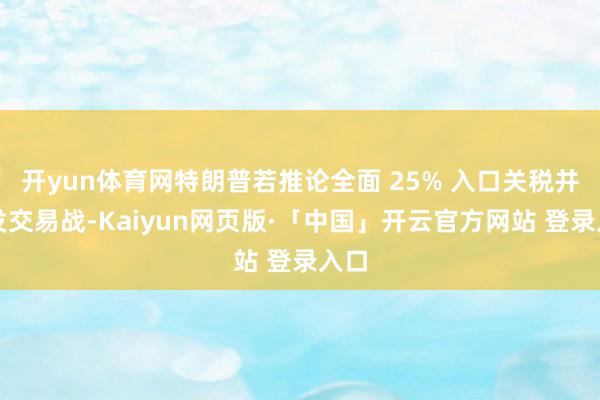 开yun体育网特朗普若推论全面 25% 入口关税并激发交易战-Kaiyun网页版·「中国」开云官方网站 登录入口