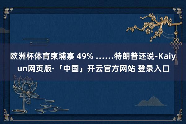 欧洲杯体育柬埔寨 49% ……特朗普还说-Kaiyun网页版·「中国」开云官方网站 登录入口