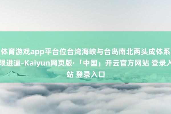 体育游戏app平台位台湾海峡与台岛南北两头成体系破限进逼-Kaiyun网页版·「中国」开云官方网站 登录入口