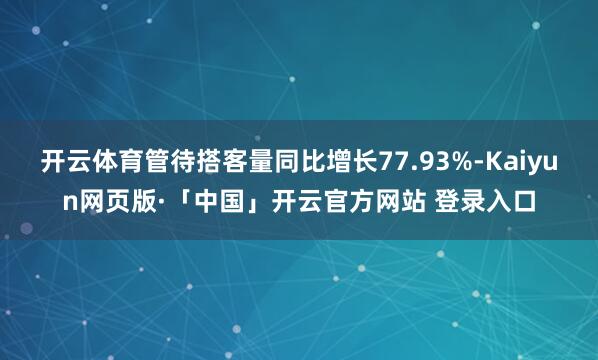 开云体育管待搭客量同比增长77.93%-Kaiyun网页版·「中国」开云官方网站 登录入口