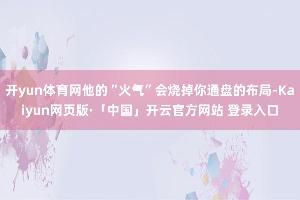 开yun体育网他的“火气”会烧掉你通盘的布局-Kaiyun网页版·「中国」开云官方网站 登录入口