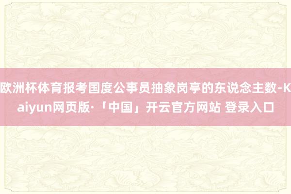 欧洲杯体育报考国度公事员抽象岗亭的东说念主数-Kaiyun网页版·「中国」开云官方网站 登录入口