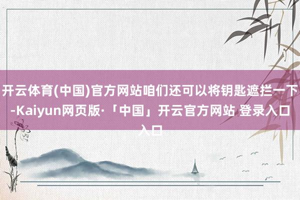 开云体育(中国)官方网站咱们还可以将钥匙遮拦一下-Kaiyun网页版·「中国」开云官方网站 登录入口