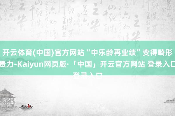 开云体育(中国)官方网站“中乐龄再业绩”变得畸形费力-Kaiyun网页版·「中国」开云官方网站 登录入口