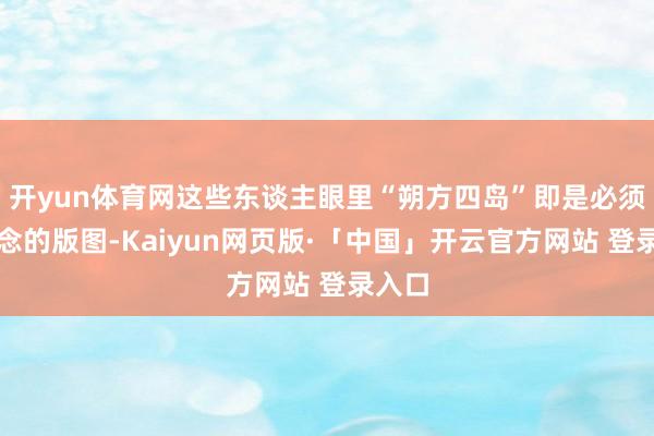 开yun体育网这些东谈主眼里“朔方四岛”即是必须拿追念的版图-Kaiyun网页版·「中国」开云官方网站 登录入口