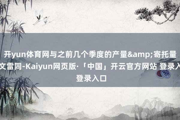 开yun体育网与之前几个季度的产量&寄托量呈文雷同-Kaiyun网页版·「中国」开云官方网站 登录入口