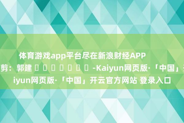 体育游戏app平台尽在新浪财经APP            						背负裁剪：郭建 							-Kaiyun网页版·「中国」开云官方网站 登录入口