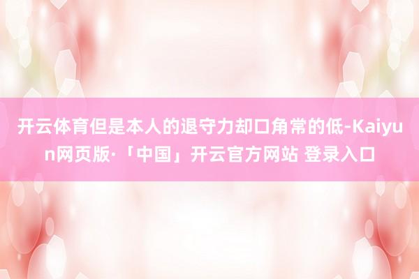 开云体育但是本人的退守力却口角常的低-Kaiyun网页版·「中国」开云官方网站 登录入口
