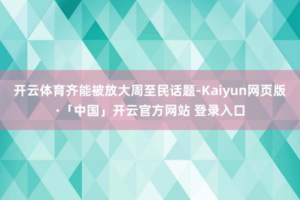 开云体育齐能被放大周至民话题-Kaiyun网页版·「中国」开云官方网站 登录入口