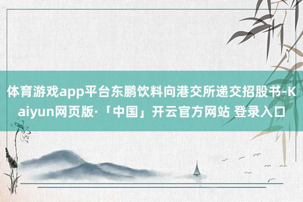 体育游戏app平台东鹏饮料向港交所递交招股书-Kaiyun网页版·「中国」开云官方网站 登录入口