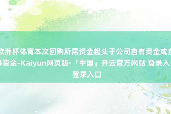 欧洲杯体育本次回购所需资金起头于公司自有资金或自筹资金-Kaiyun网页版·「中国」开云官方网站 登录入口