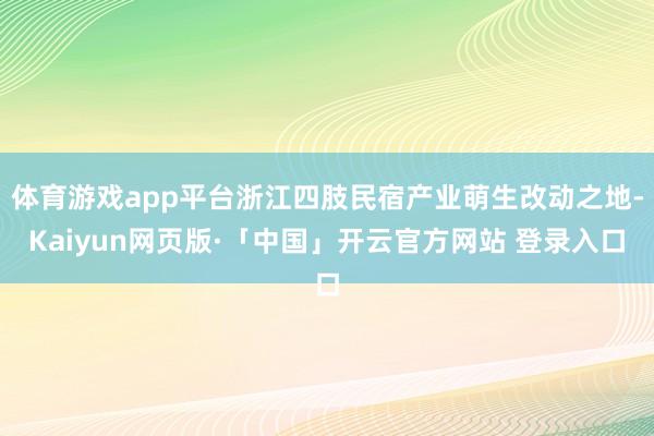 体育游戏app平台浙江四肢民宿产业萌生改动之地-Kaiyun网页版·「中国」开云官方网站 登录入口