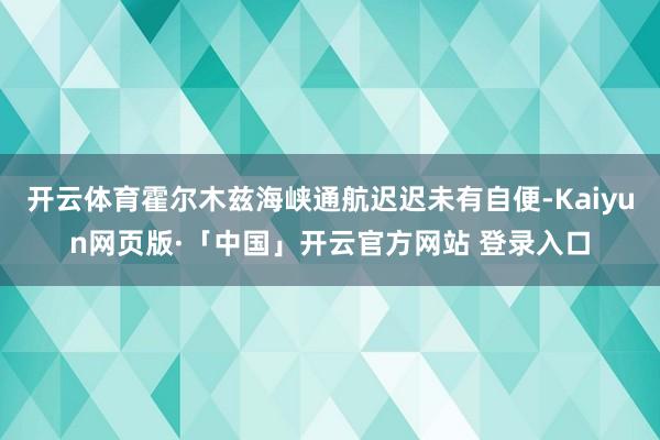 开云体育霍尔木兹海峡通航迟迟未有自便-Kaiyun网页版·「中国」开云官方网站 登录入口