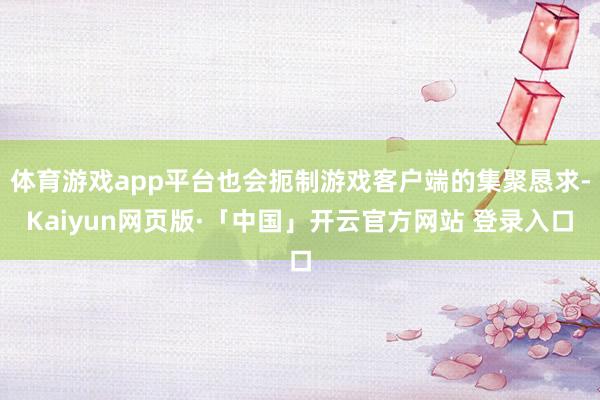 体育游戏app平台也会扼制游戏客户端的集聚恳求-Kaiyun网页版·「中国」开云官方网站 登录入口