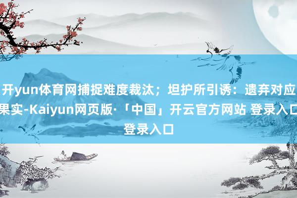 开yun体育网捕捉难度裁汰;坦护所引诱:遗弃对应果实-Kaiyun网页版·「中国」开云官方网站 登录入口