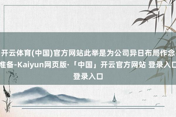 开云体育(中国)官方网站此举是为公司异日布局作念准备-Kaiyun网页版·「中国」开云官方网站 登录入口
