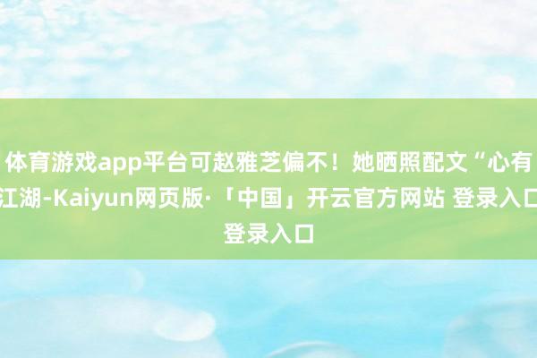 体育游戏app平台可赵雅芝偏不！她晒照配文“心有江湖-Kaiyun网页版·「中国」开云官方网站 登录入口