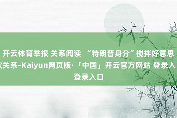 开云体育举报 关系阅读  “特朗普身分”搅拌好意思欧关系-Kaiyun网页版·「中国」开云官方网站 登录入口