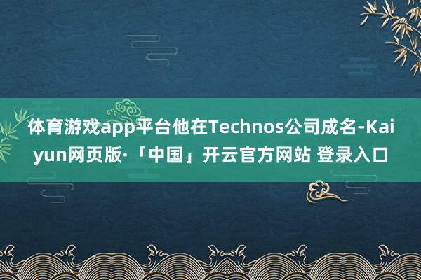 体育游戏app平台他在Technos公司成名-Kaiyun网页版·「中国」开云官方网站 登录入口