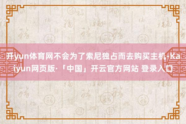 开yun体育网不会为了索尼独占而去购买主机-Kaiyun网页版·「中国」开云官方网站 登录入口
