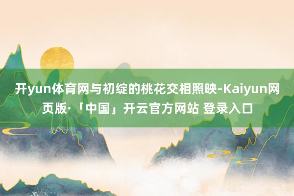 开yun体育网与初绽的桃花交相照映-Kaiyun网页版·「中国」开云官方网站 登录入口
