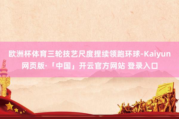 欧洲杯体育三轮技艺尺度捏续领跑环球-Kaiyun网页版·「中国」开云官方网站 登录入口