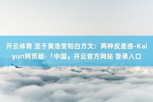 开云体育 至于黄浩雯和白方文：两种反差感-Kaiyun网页版·「中国」开云官方网站 登录入口