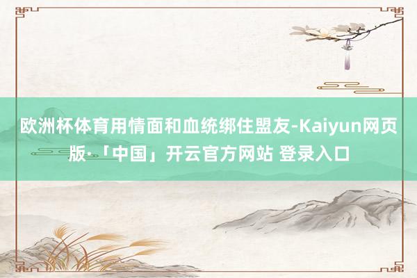 欧洲杯体育用情面和血统绑住盟友-Kaiyun网页版·「中国」开云官方网站 登录入口