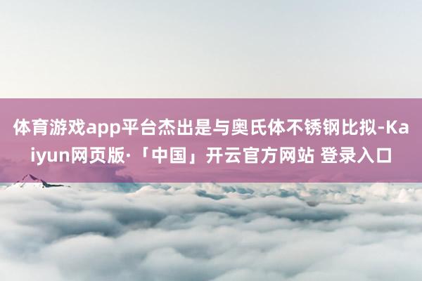 体育游戏app平台杰出是与奥氏体不锈钢比拟-Kaiyun网页版·「中国」开云官方网站 登录入口