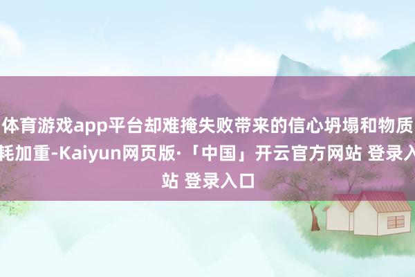 体育游戏app平台却难掩失败带来的信心坍塌和物质损耗加重-Kaiyun网页版·「中国」开云官方网站 登录入口