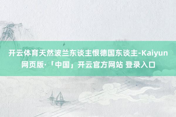 开云体育天然波兰东谈主恨德国东谈主-Kaiyun网页版·「中国」开云官方网站 登录入口