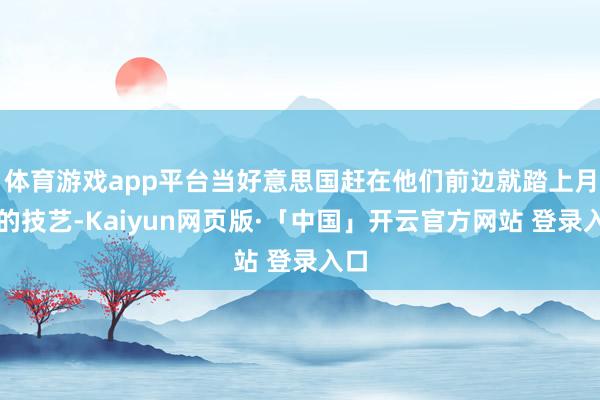 体育游戏app平台当好意思国赶在他们前边就踏上月球的技艺-Kaiyun网页版·「中国」开云官方网站 登录入口