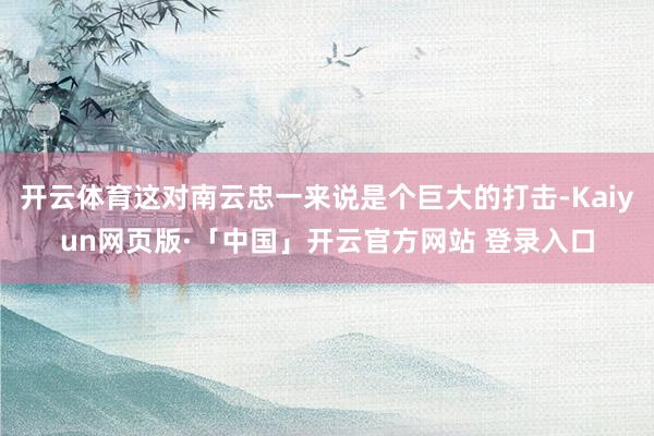 开云体育这对南云忠一来说是个巨大的打击-Kaiyun网页版·「中国」开云官方网站 登录入口