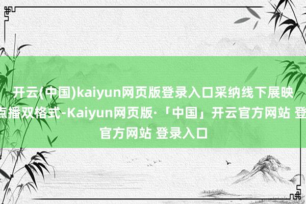 开云(中国)kaiyun网页版登录入口采纳线下展映+线上点播双格式-Kaiyun网页版·「中国」开云官方网站 登录入口