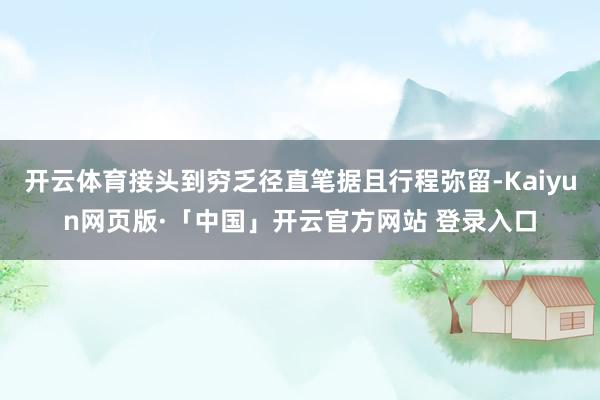 开云体育接头到穷乏径直笔据且行程弥留-Kaiyun网页版·「中国」开云官方网站 登录入口