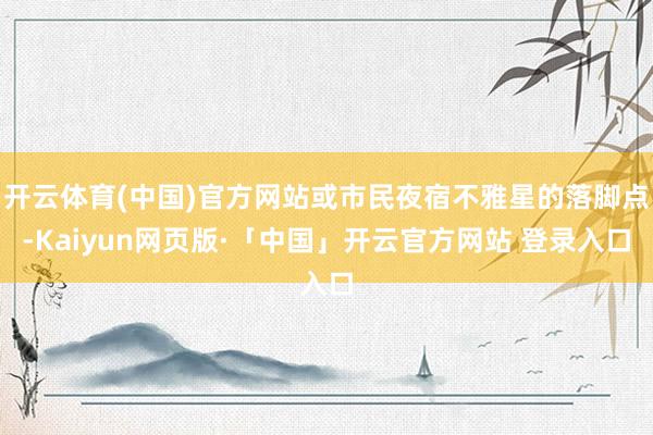 开云体育(中国)官方网站或市民夜宿不雅星的落脚点-Kaiyun网页版·「中国」开云官方网站 登录入口