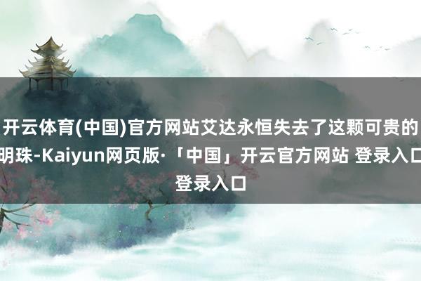 开云体育(中国)官方网站艾达永恒失去了这颗可贵的明珠-Kaiyun网页版·「中国」开云官方网站 登录入口