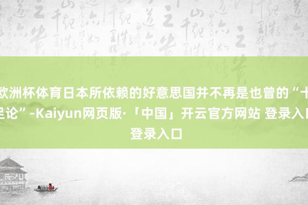 欧洲杯体育日本所依赖的好意思国并不再是也曾的“十足论”-Kaiyun网页版·「中国」开云官方网站 登录入口