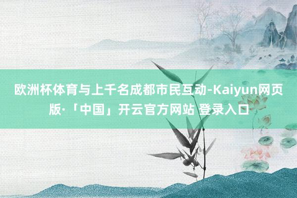 欧洲杯体育与上千名成都市民互动-Kaiyun网页版·「中国」开云官方网站 登录入口