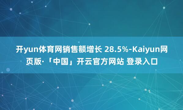 开yun体育网销售额增长 28.5%-Kaiyun网页版·「中国」开云官方网站 登录入口