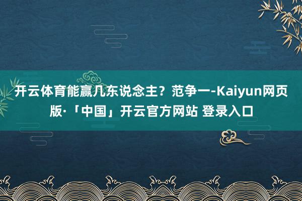 开云体育能赢几东说念主？范争一-Kaiyun网页版·「中国」开云官方网站 登录入口
