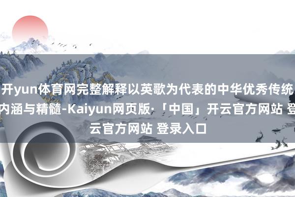 开yun体育网完整解释以英歌为代表的中华优秀传统文化的内涵与精髓-Kaiyun网页版·「中国」开云官方网站 登录入口