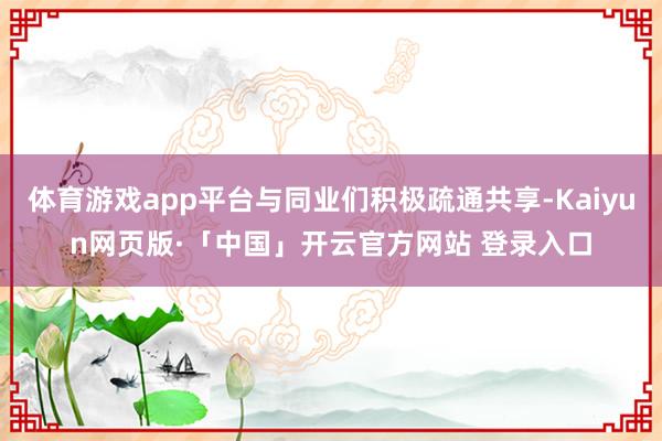 体育游戏app平台与同业们积极疏通共享-Kaiyun网页版·「中国」开云官方网站 登录入口