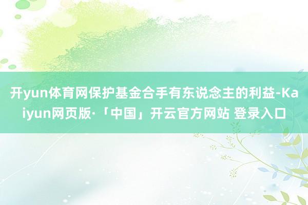 开yun体育网保护基金合手有东说念主的利益-Kaiyun网页版·「中国」开云官方网站 登录入口