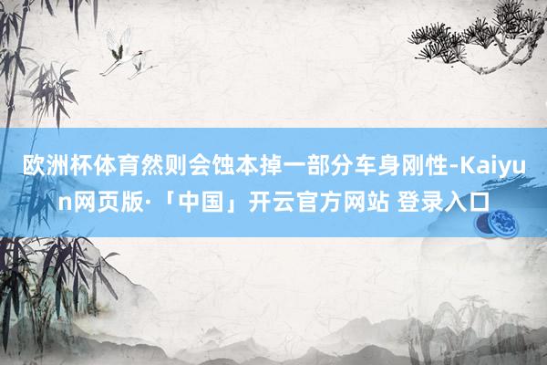 欧洲杯体育然则会蚀本掉一部分车身刚性-Kaiyun网页版·「中国」开云官方网站 登录入口
